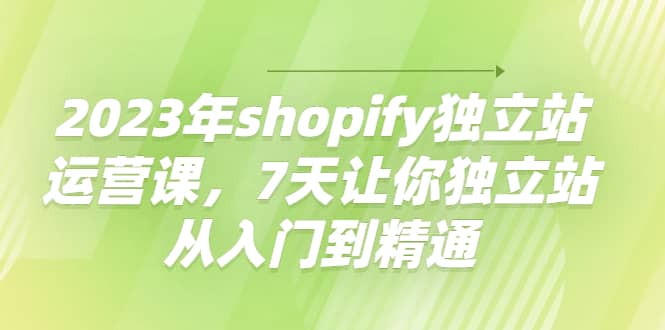 2023年shopify独立站运营课，7天让你独立站从入门到精通去创吧-网创项目资源站-副业项目-创业项目-搞钱项目去创吧