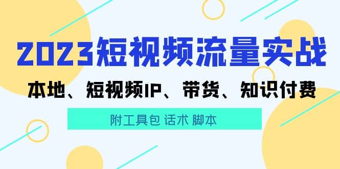 2023短视频流量实战 本地、短视频IP、带货、知识付费去创吧-网创项目资源站-副业项目-创业项目-搞钱项目去创吧