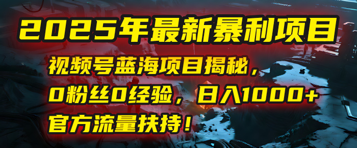 2025年最新暴利项目：视频号蓝海项目揭秘，0粉丝0经验，日入1000+，官方流量扶持！去创吧-网创项目资源站-副业项目-创业项目-搞钱项目去创吧