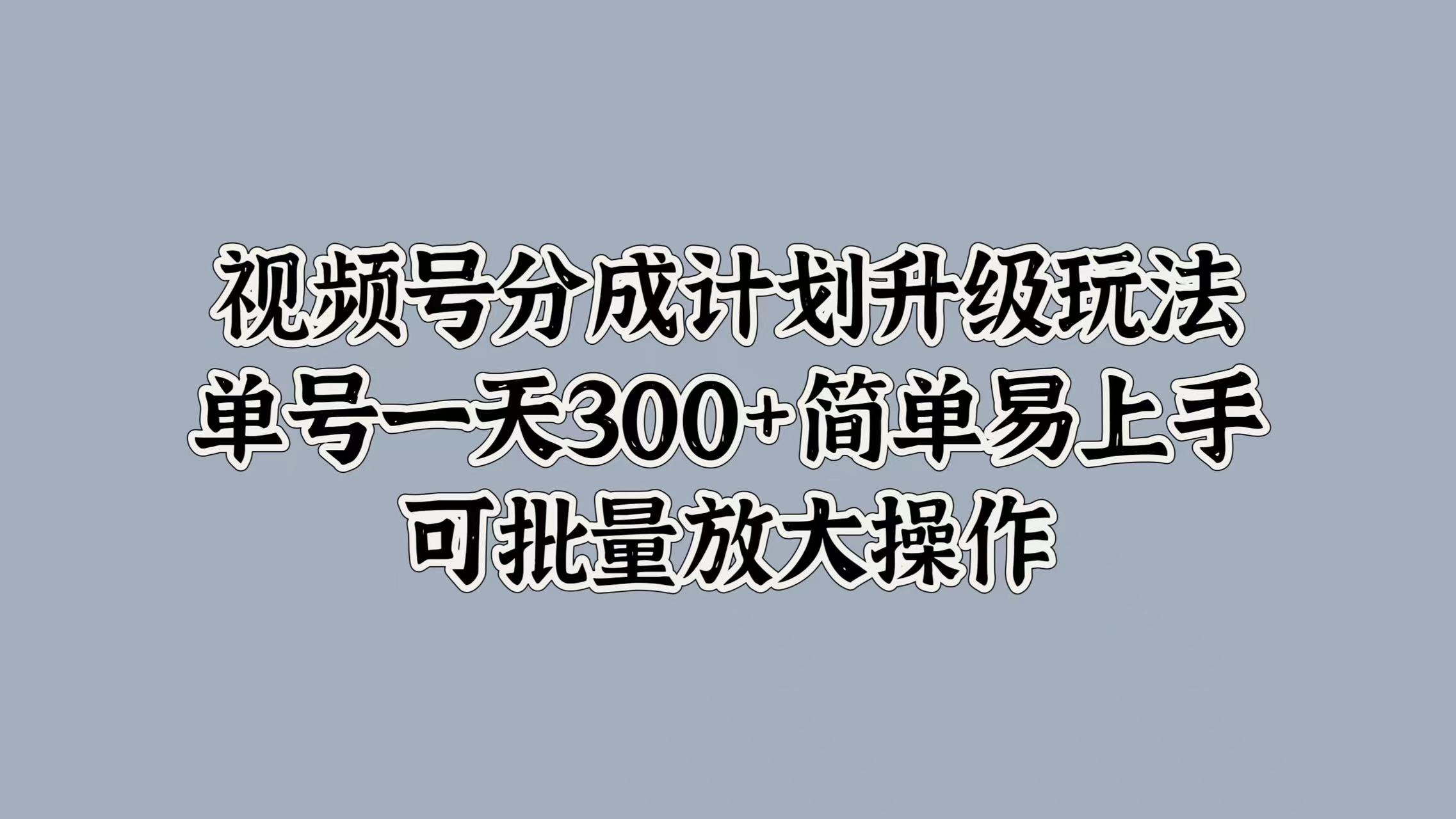 视频号分成计划升级玩法，单号一天300+简单易上手，可批量放大操作去创吧-网创项目资源站-副业项目-创业项目-搞钱项目去创吧