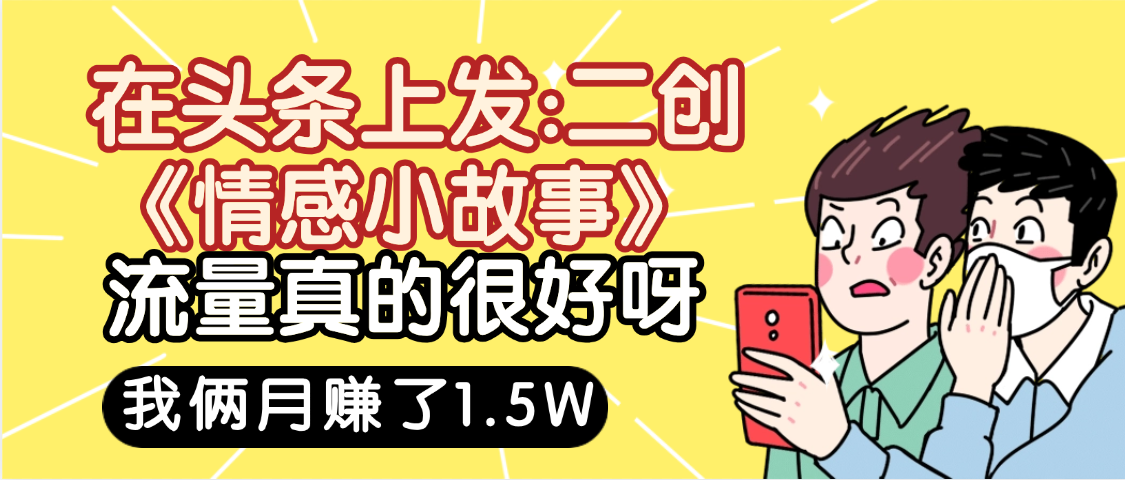 惊叹！在头条上发：二创《情感小故事》流量超级爆，我俩月单号赚了1.5W，熟悉后可以多账户操作哦！去创吧-网创项目资源站-副业项目-创业项目-搞钱项目去创吧