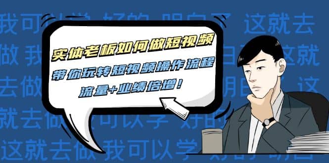 实体老板如何做短视频：带你玩转短视频全套操作流程，流量+业绩倍增去创吧-网创项目资源站-副业项目-创业项目-搞钱项目去创吧