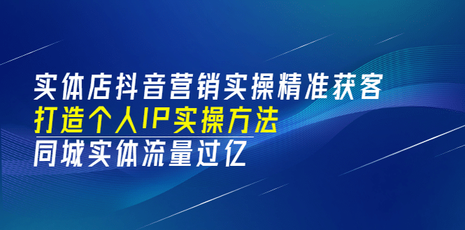 实体店抖音营销实操精准获客、打造个人IP实操方法，同城实体流量过亿(53节)去创吧-网创项目资源站-副业项目-创业项目-搞钱项目去创吧