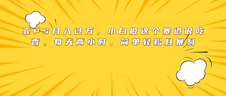 靠PS月入过万，小白做这个赛道很吃香。每天两小时，简单轻松且暴利去创吧-网创项目资源站-副业项目-创业项目-搞钱项目去创吧