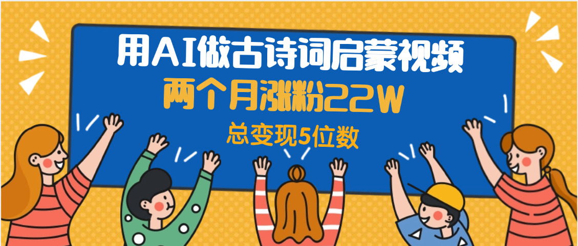 用AI做古诗词启蒙视频,两个月涨粉22W,总变现5位数去创吧-网创项目资源站-副业项目-创业项目-搞钱项目去创吧