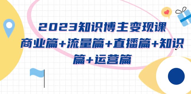 2023知识博主变现实战进阶课：商业篇+流量篇+直播篇+知识篇+运营篇去创吧-网创项目资源站-副业项目-创业项目-搞钱项目去创吧