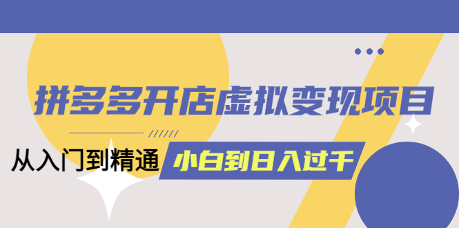 拼多多开店虚拟变现项目:入门到精通 从小白到日入1000(完整版)6月13更新去创吧-网创项目资源站-副业项目-创业项目-搞钱项目去创吧