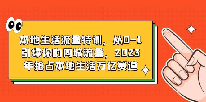 本地生活流量特训，从0-1引爆你的同城流量，2023年抢占本地生活万亿赛道去创吧-网创项目资源站-副业项目-创业项目-搞钱项目去创吧