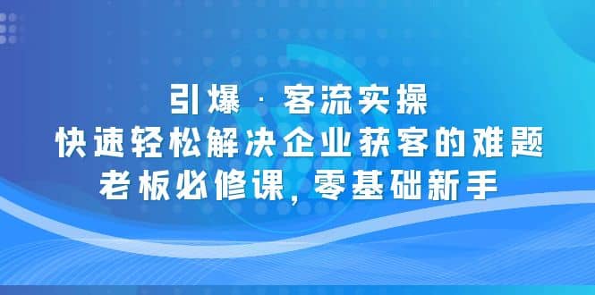 引爆·客流实操：快速轻松解决企业获客的难题，老板必修课，零基础新手去创吧-网创项目资源站-副业项目-创业项目-搞钱项目去创吧
