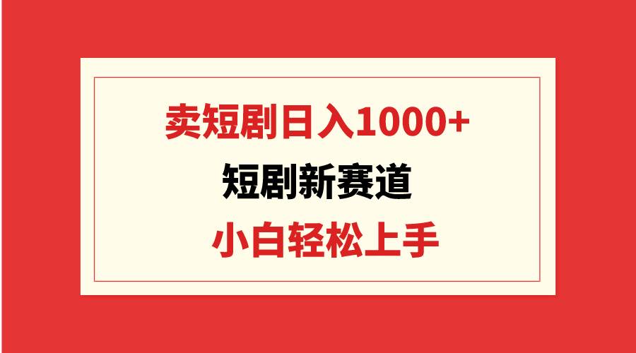 短剧新赛道：卖短剧日入1000+，小白轻松上手，可批量去创吧-网创项目资源站-副业项目-创业项目-搞钱项目去创吧