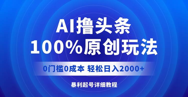 AI撸头条，100%原创玩法，0成本0门槛，轻松日入2000+去创吧-网创项目资源站-副业项目-创业项目-搞钱项目去创吧