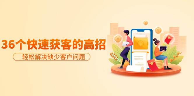 分享36个快速获客的高招：轻松解决缺少客户问题，有效才是硬道理去创吧-网创项目资源站-副业项目-创业项目-搞钱项目去创吧