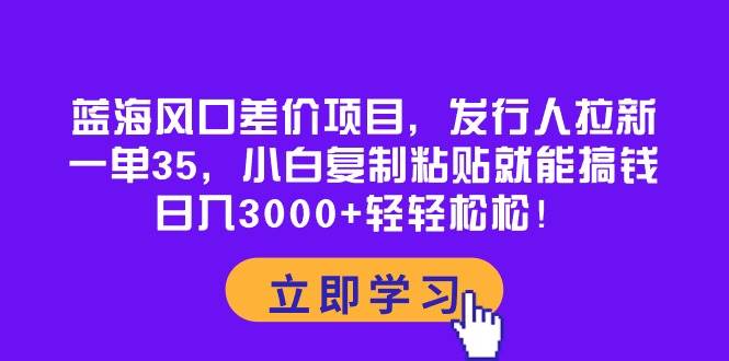 蓝海风口差价项目，发行人拉新，一单35，小白复制粘贴就能搞钱！日入3000+轻轻松松去创吧-网创项目资源站-副业项目-创业项目-搞钱项目去创吧