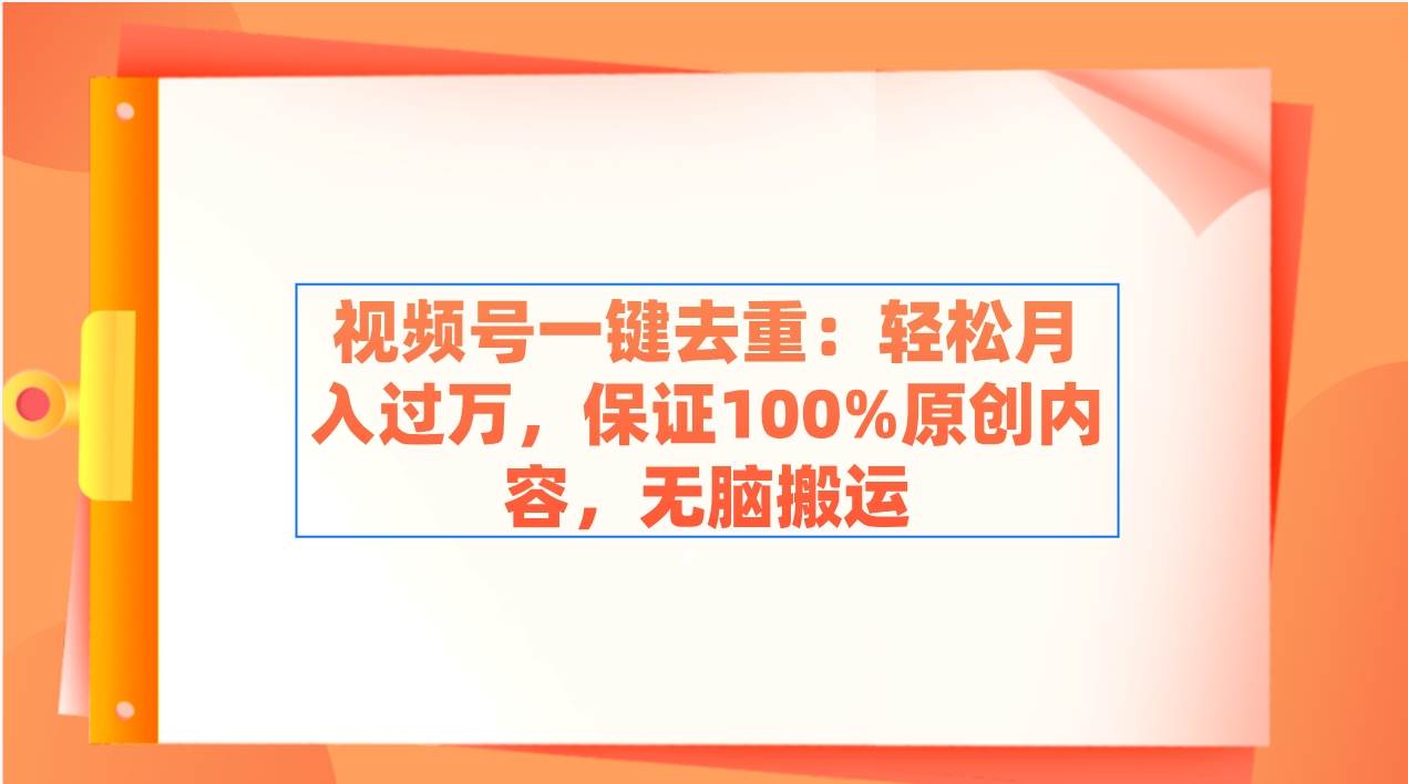 视频号一键去重：轻松月入过万，保证100%原创内容，无脑搬运去创吧-网创项目资源站-副业项目-创业项目-搞钱项目去创吧