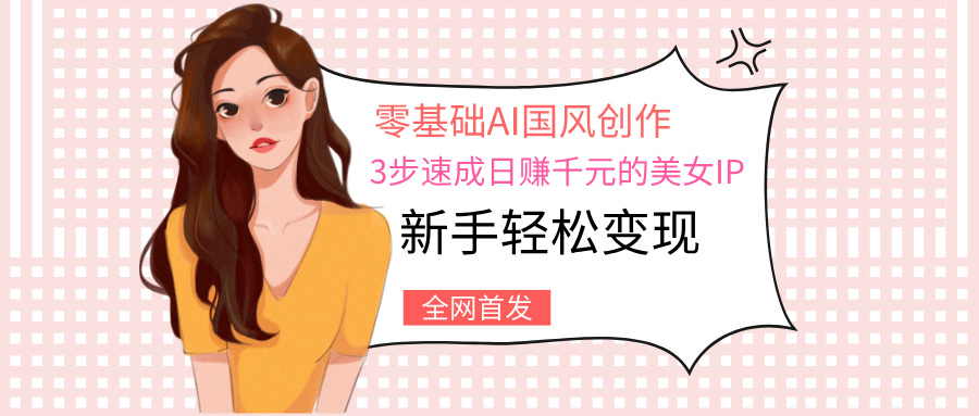 零基础AI国风创作：3步速成日赚千元的美女IP，新手轻松变现去创吧-网创项目资源站-副业项目-创业项目-搞钱项目去创吧
