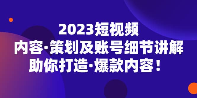2023短视频内容·策划及账号细节讲解，助你打造·爆款内容去创吧-网创项目资源站-副业项目-创业项目-搞钱项目去创吧