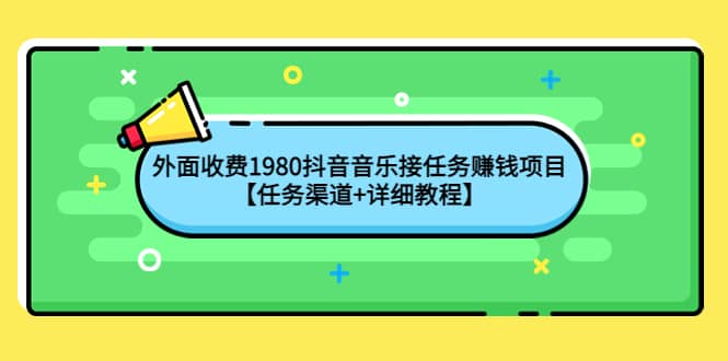 外面收费1980抖音音乐接任务赚钱项目【任务渠道+详细教程】去创吧-网创项目资源站-副业项目-创业项目-搞钱项目去创吧