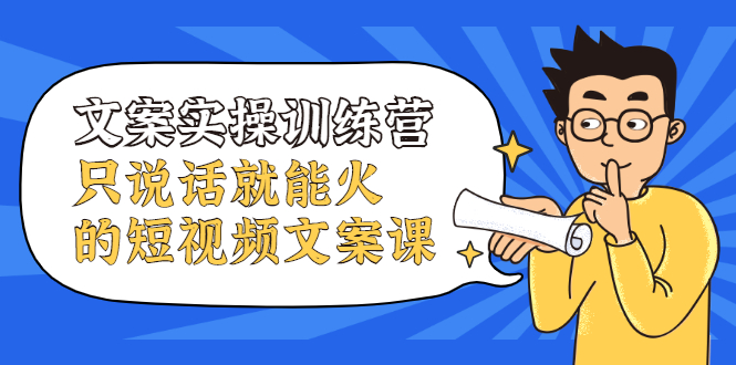 文案实操训练营，只说话就能火的短视频文案课去创吧-网创项目资源站-副业项目-创业项目-搞钱项目去创吧