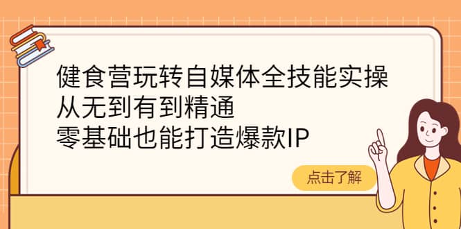 健食营玩转自媒体全技能实操，从无到有到精通，零基础也能打造爆款IP去创吧-网创项目资源站-副业项目-创业项目-搞钱项目去创吧