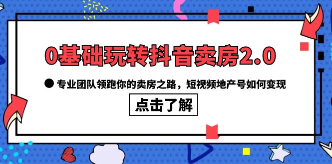 0基础玩转抖音-卖房2.0，专业团队领跑你的卖房之路，短视频地产号如何变现去创吧-网创项目资源站-副业项目-创业项目-搞钱项目去创吧