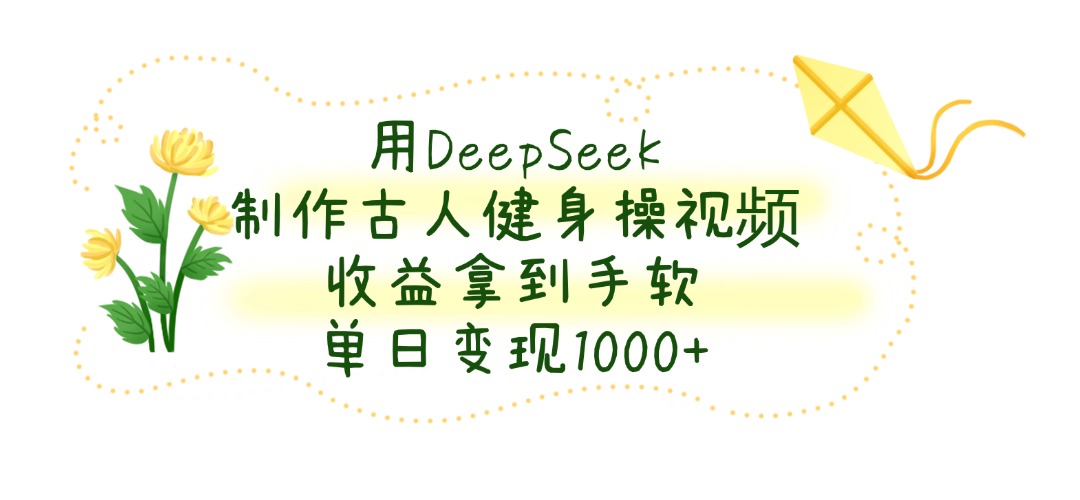 用DeepSeek制作古人健身操视频，收益拿到手软，单日变现1000+去创吧-网创项目资源站-副业项目-创业项目-搞钱项目去创吧