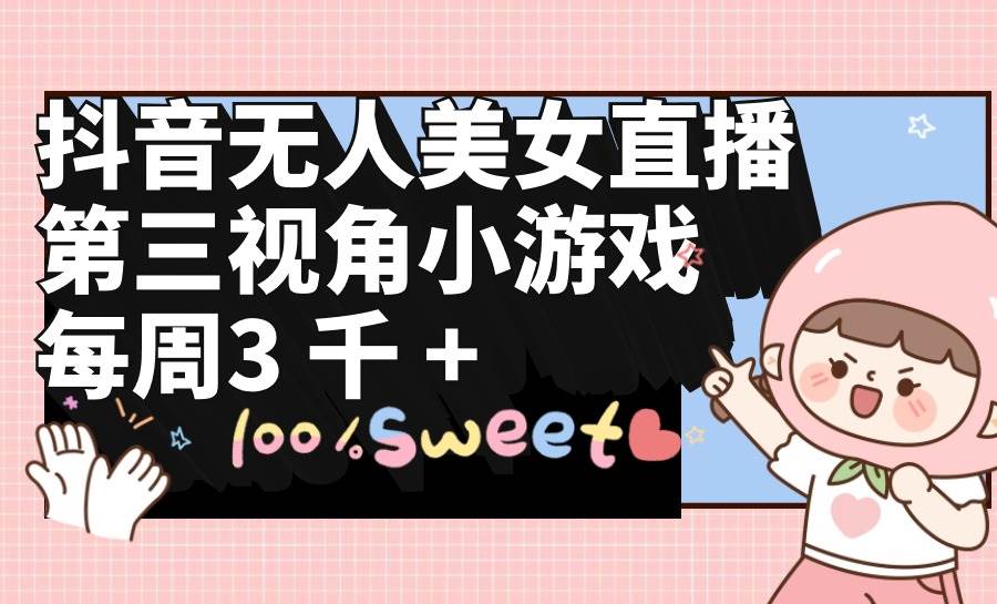 抖音无人美女直播，第三视角小游戏，每周收益3000+去创吧-网创项目资源站-副业项目-创业项目-搞钱项目去创吧