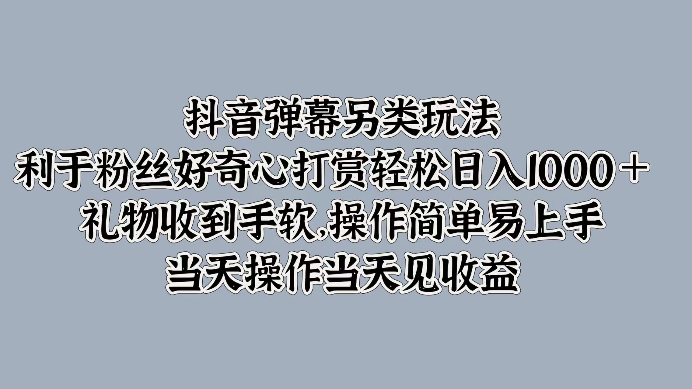 抖音弹幕另类玩法，利于粉丝好奇心打赏轻松日入1000＋ 礼物收到手软，操作简单易上手，当天操作当天见收益去创吧-网创项目资源站-副业项目-创业项目-搞钱项目去创吧