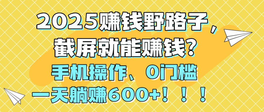 2025赚钱野路子，截屏就能赚钱？手机操作0门槛，一天躺赚600+！！！去创吧-网创项目资源站-副业项目-创业项目-搞钱项目去创吧