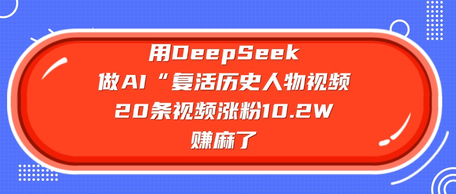 用DeepSeek，做AI“复活历史人物”视频，20条视频涨粉10.2W，赚麻了去创吧-网创项目资源站-副业项目-创业项目-搞钱项目去创吧