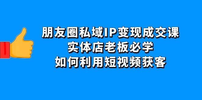 朋友圈私域IP变现成交课：实体店老板必学，如何利用短视频获客去创吧-网创项目资源站-副业项目-创业项目-搞钱项目去创吧
