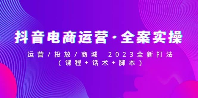 抖音电商运营·全案实操：运营/投放/商城 2023全新打法去创吧-网创项目资源站-副业项目-创业项目-搞钱项目去创吧