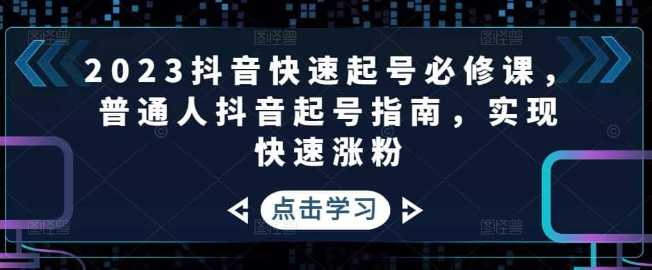 2023抖音快速起号必修课，普通人抖音起号指南，实现快速涨粉去创吧-网创项目资源站-副业项目-创业项目-搞钱项目去创吧