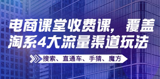 某电商课堂收费课，覆盖淘系4大流量渠道玩法【搜索、直通车、手猜、魔方】去创吧-网创项目资源站-副业项目-创业项目-搞钱项目去创吧