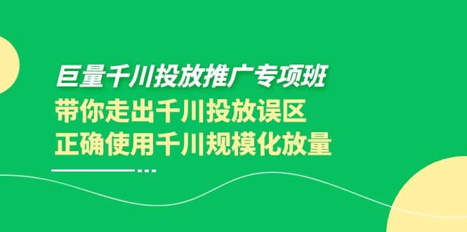 巨量千川投放推广专项班，带你走出千川投放误区正确使用千川规模化放量去创吧-网创项目资源站-副业项目-创业项目-搞钱项目去创吧