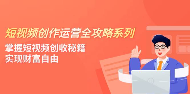 短视频创作运营-全攻略系列，掌握短视频创收秘籍，实现财富自由（4节课）去创吧-网创项目资源站-副业项目-创业项目-搞钱项目去创吧
