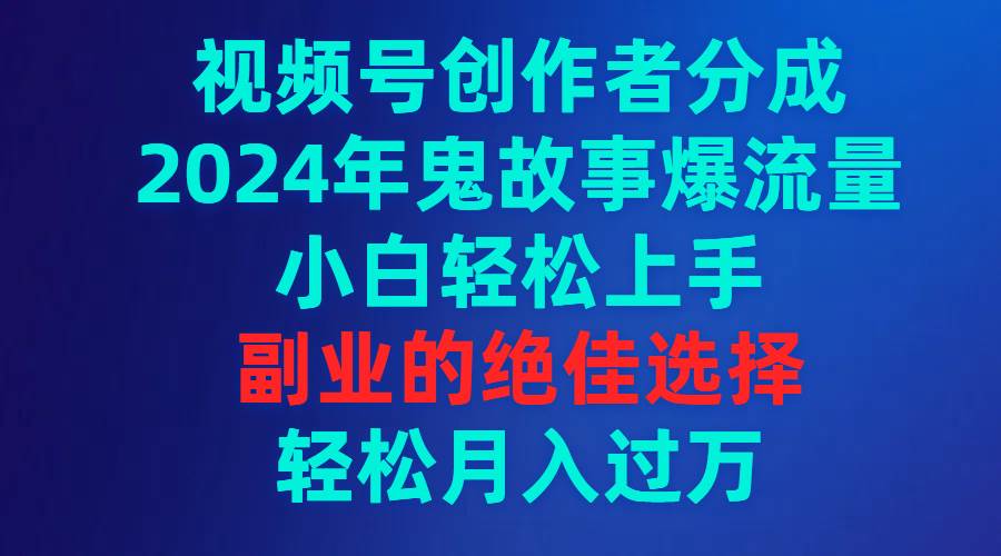 视频号创作者分成，2024年鬼故事爆流量，小白轻松上手，副业的绝佳选择…去创吧-网创项目资源站-副业项目-创业项目-搞钱项目去创吧