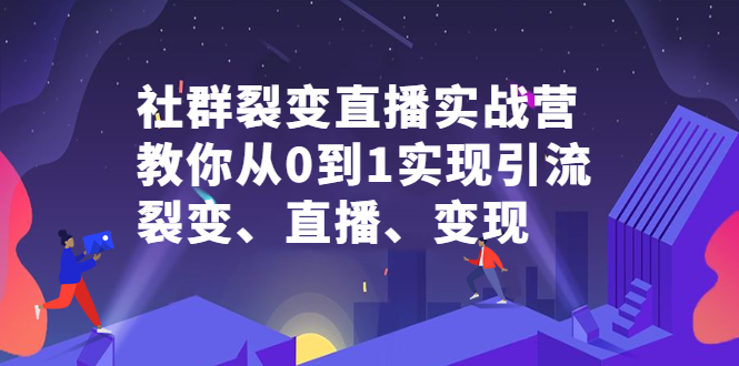 社群裂变直播实战营，教你从0到1实现引流、裂变、直播、变现去创吧-网创项目资源站-副业项目-创业项目-搞钱项目去创吧