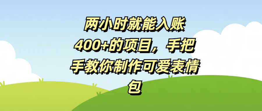 两小时就能入账400+的项目，手把手教你制作可爱表情包去创吧-网创项目资源站-副业项目-创业项目-搞钱项目去创吧