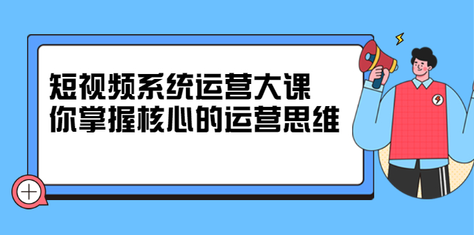 短视频系统运营大课，你掌握核心的运营思维 价值7800元去创吧-网创项目资源站-副业项目-创业项目-搞钱项目去创吧