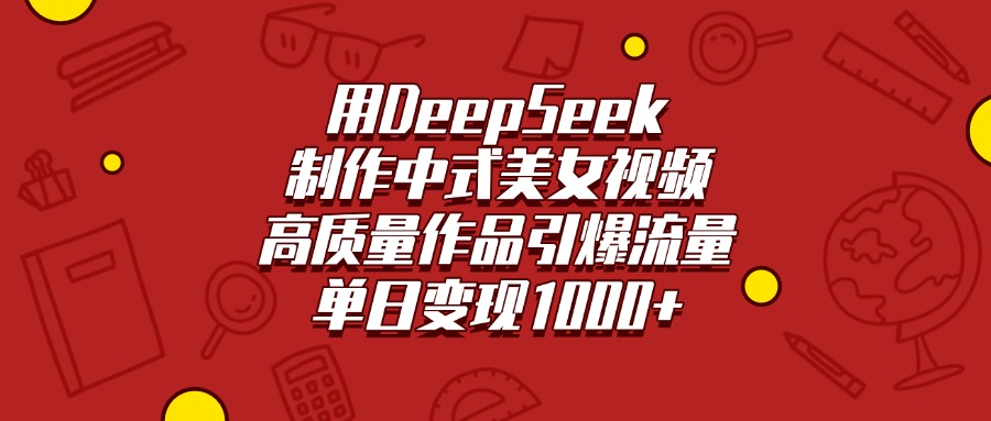 用DeepSeek制作中式美女视频，高质量作品引爆流量，单日变现1000+去创吧-网创项目资源站-副业项目-创业项目-搞钱项目去创吧