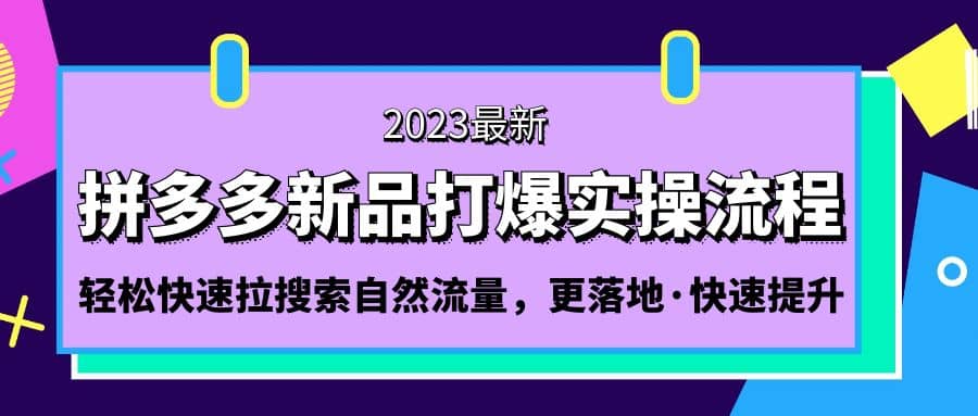 拼多多-新品打爆实操流程：轻松快速拉搜索自然流量，更落地·快速提升去创吧-网创项目资源站-副业项目-创业项目-搞钱项目去创吧