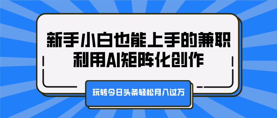 新手小白也能上手的兼职，利用AI矩阵化创作，玩转今日头条轻松月入过万去创吧-网创项目资源站-副业项目-创业项目-搞钱项目去创吧