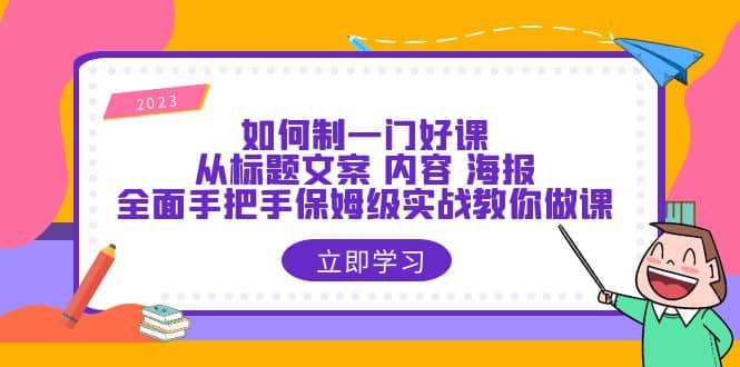 如何制一门·好课：从标题文案 内容 海报，全面手把手保姆级实战教你做课去创吧-网创项目资源站-副业项目-创业项目-搞钱项目去创吧