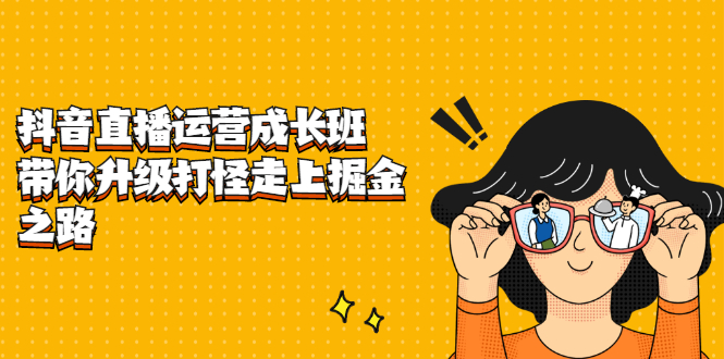 抖音直播运营成长班,带你升级打怪走上掘金之路去创吧-网创项目资源站-副业项目-创业项目-搞钱项目去创吧