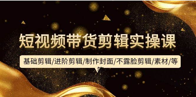 短视频带货剪辑实操课：基础剪辑/进阶剪辑/制作封面/不露脸剪辑/素材/等等去创吧-网创项目资源站-副业项目-创业项目-搞钱项目去创吧