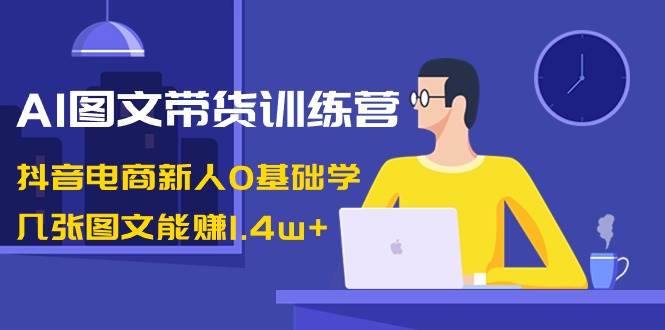 AI图文带货训练营：抖音电商新人0基础学，几张图文能赚1.4w+去创吧-网创项目资源站-副业项目-创业项目-搞钱项目去创吧