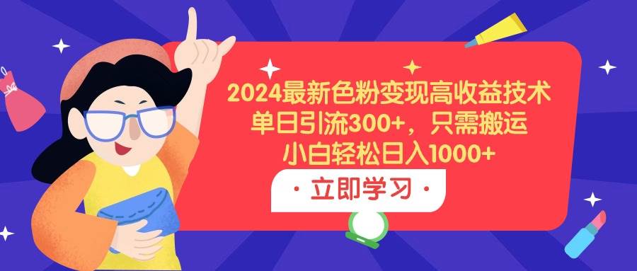 2024最新色粉变现高收益技术，单日引流300+，只需搬运，小白轻松日入1000+去创吧-网创项目资源站-副业项目-创业项目-搞钱项目去创吧