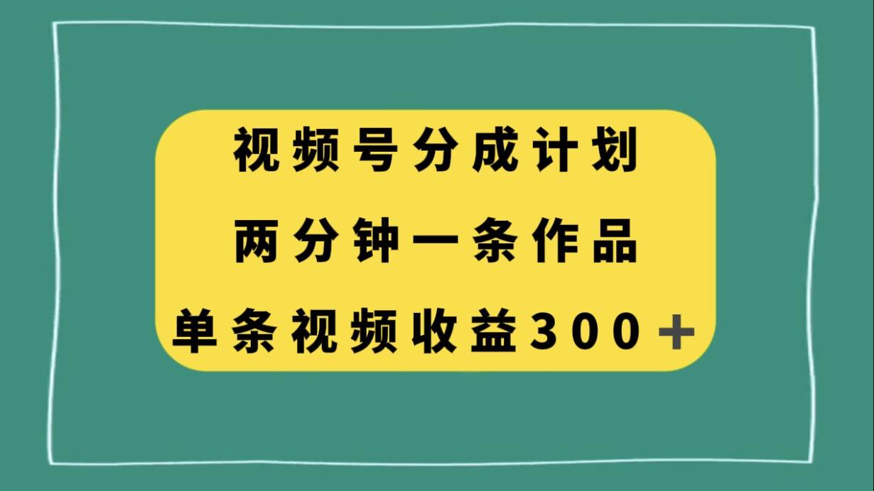 视频号分成计划，两分钟一条作品，单视频收益300+去创吧-网创项目资源站-副业项目-创业项目-搞钱项目去创吧