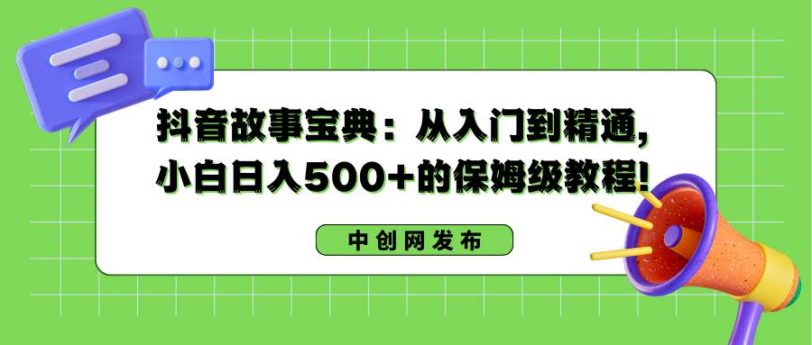 抖音故事宝典：从入门到精通，小白日入500+的保姆级教程！去创吧-网创项目资源站-副业项目-创业项目-搞钱项目去创吧