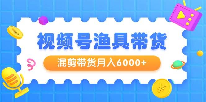 视频号渔具带货，混剪带货月入6000+，起号剪辑选品带货去创吧-网创项目资源站-副业项目-创业项目-搞钱项目去创吧